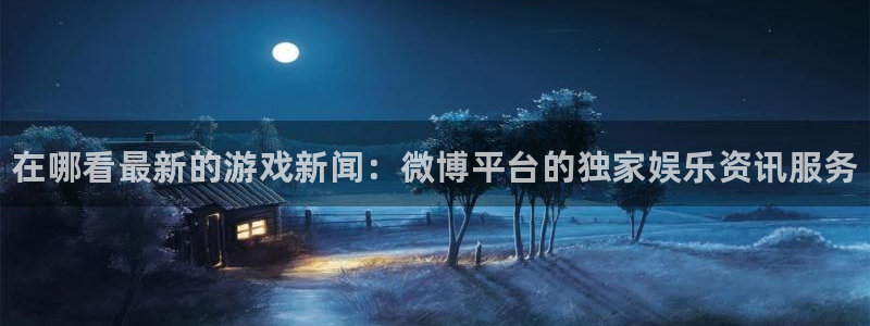 星欧娱乐注册开户：在哪看最新的游戏新闻：微博平台的独家娱乐资