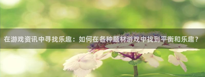星欧娱乐官方登录网址：在游戏资讯中寻找乐趣：如何在各种题材游