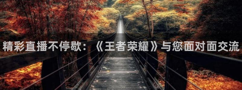 星欧娱乐的意思：精彩直播不停歇：《王者荣耀》与您面对面交流