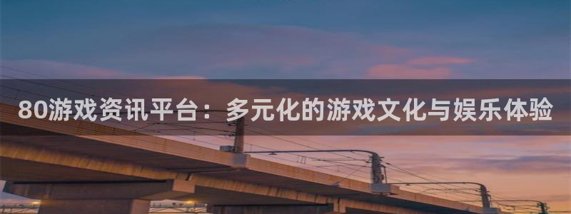 星欧娱乐平台注册：80游戏资讯平台：多元化的游戏文化与娱乐体