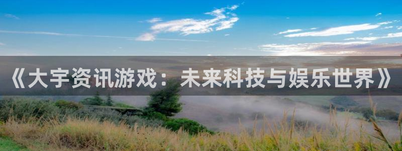 星欧娱乐平台注册资金多少：《大宇资讯游戏：未来科技与娱乐世界