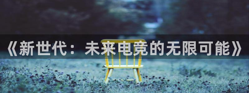 星欧娱乐2首页登录：《新世代：未来电竞的无限可能》