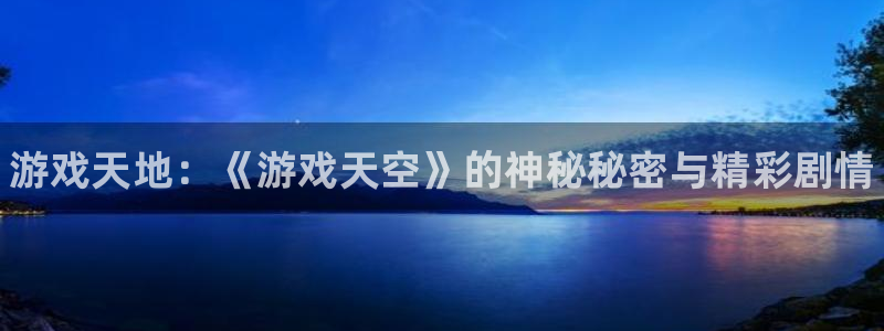 星欧娱乐平台注册开户：游戏天地：《游戏天空》的神秘秘密与精彩