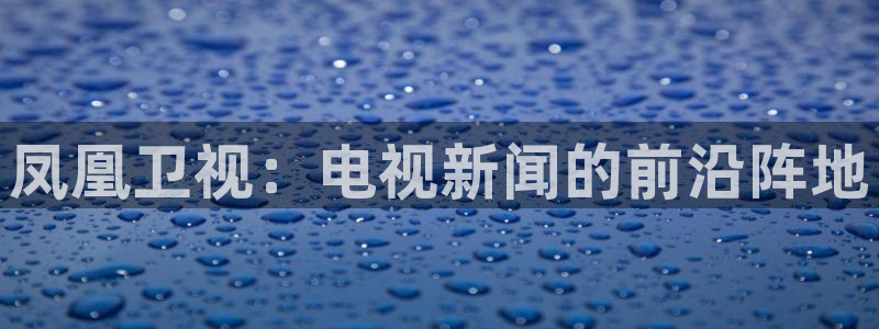 飞速直播nba体育直播：凤凰卫视：电视新闻的前沿阵地