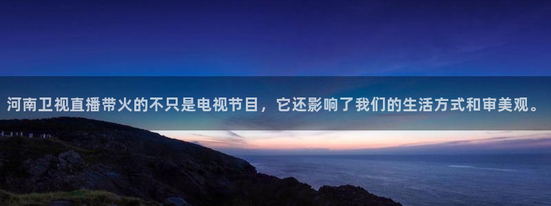 飞速nba免费直播：河南卫视直播带火的不只是电视节目，它还影响了我们的生活方式和审美观。