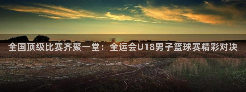 飞速直播nba无插件：全国顶级比赛齐聚一堂：全运会U18男子篮球赛精彩对决