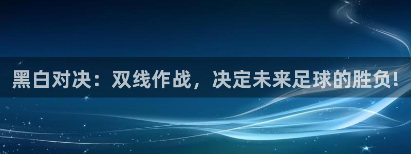 飞速体育直播app下载：黑白对决：双线作战，决定未来足球的胜负!