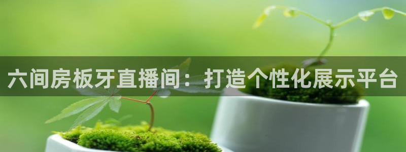 飞速直播nba免费直播在线观看高清：六间房板牙直播间：打造个性化展示平台